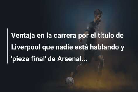 Ventaja en la carrera por el título de Liverpool que nadie está hablando y ‘pieza final’ de Arsenal…