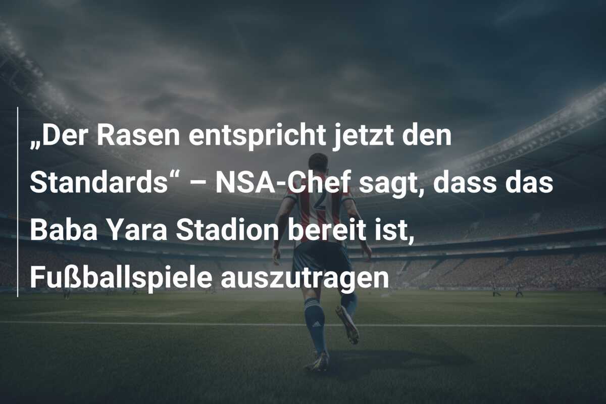 „Der Rasen entspricht jetzt den Standards“ – NSA-Chef sagt, dass das Baba Yara Stadion bereit ist, Fußballspiele auszutragen