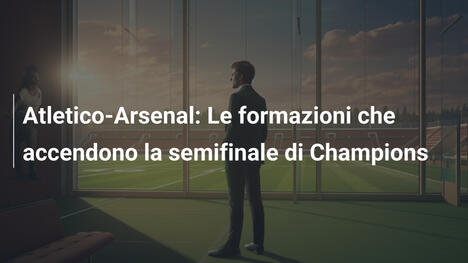 Atletico-Arsenal: Le formazioni che accendono la semifinale di Champions