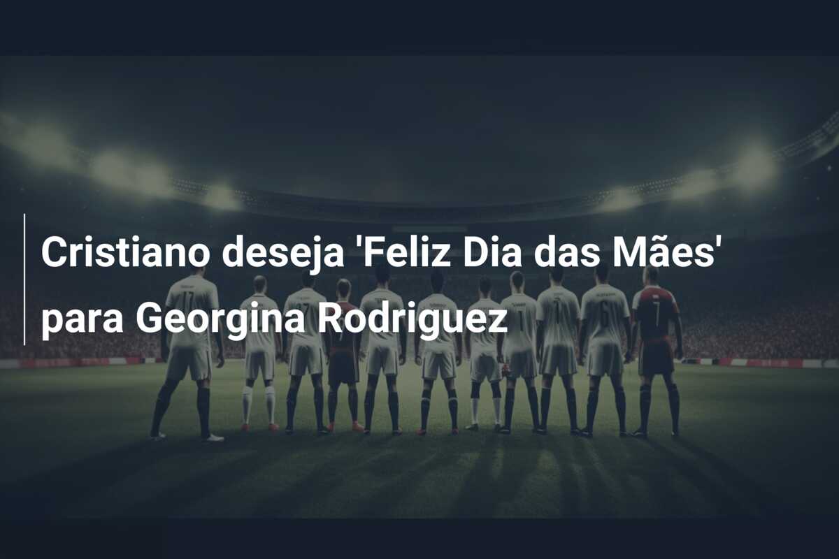 Cristiano deseja ‘Feliz Dia das Mães’ para Georgina Rodriguez