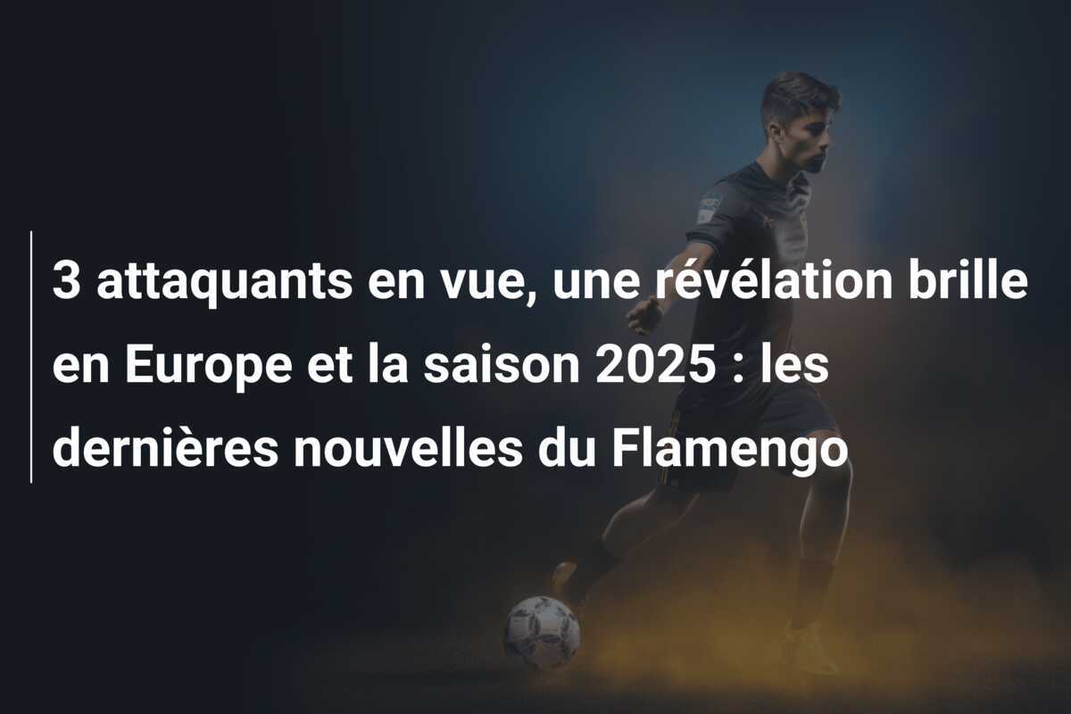 3 attaquants en vue, une révélation brille en Europe et la saison 2025 : les dernières nouvelles du Flamengo