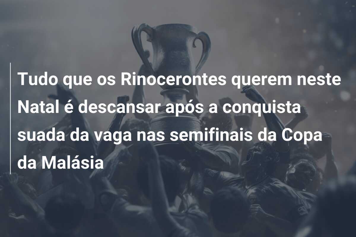 Tudo que os Rinocerontes querem neste Natal é descansar após a conquista suada da vaga nas semifinais da Copa da Malásia