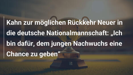Kahn zur möglichen Rückkehr Neuer in die deutsche Nationalmannschaft: „Ich bin dafür, dem jungen Nachwuchs eine Chance zu geben“