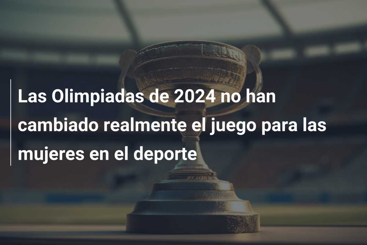 Las Olimpiadas de 2024 no han cambiado realmente el juego para las mujeres en el deporte