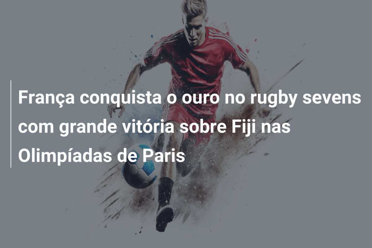 França conquista o ouro no rugby sevens com grande vitória sobre Fiji nas Olimpíadas de Paris