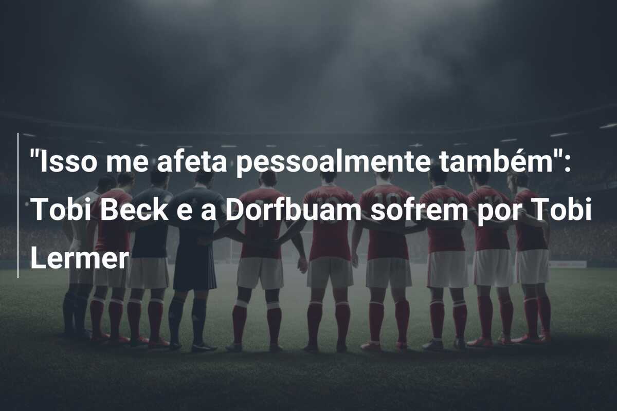 "Isso me afeta pessoalmente também": Tobi Beck e a Dorfbuam sofrem por Tobi Lermer