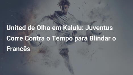 United de Olho em Kalulu: Juventus Corre Contra o Tempo para Blindar o Francês