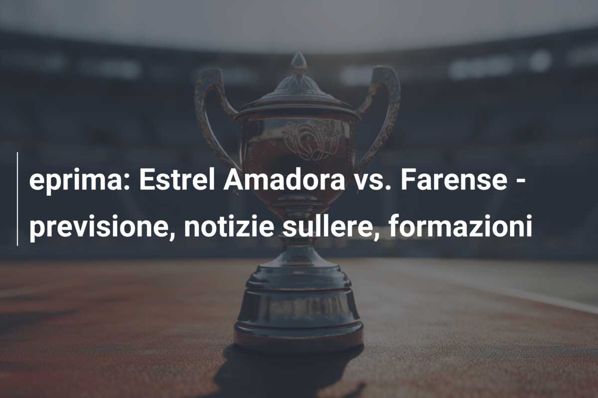 eprima: Estrel Amadora vs. Farense – previsione, notizie sullere, formazioni
