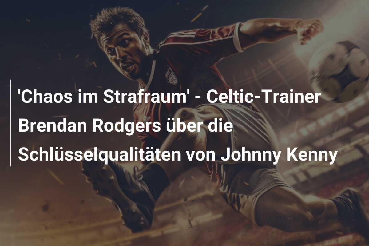 'Chaos im Strafraum' - Celtic-Trainer Brendan Rodgers über die Schlüsselqualitäten von Johnny Kenny