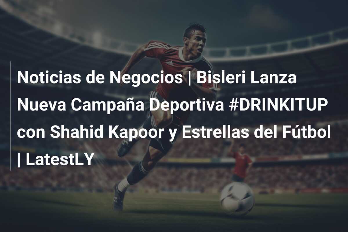 Noticias de Negocios | Bisleri Lanza Nueva Campaña Deportiva #DRINKITUP con Shahid Kapoor y Estrellas del Fútbol | LatestLY