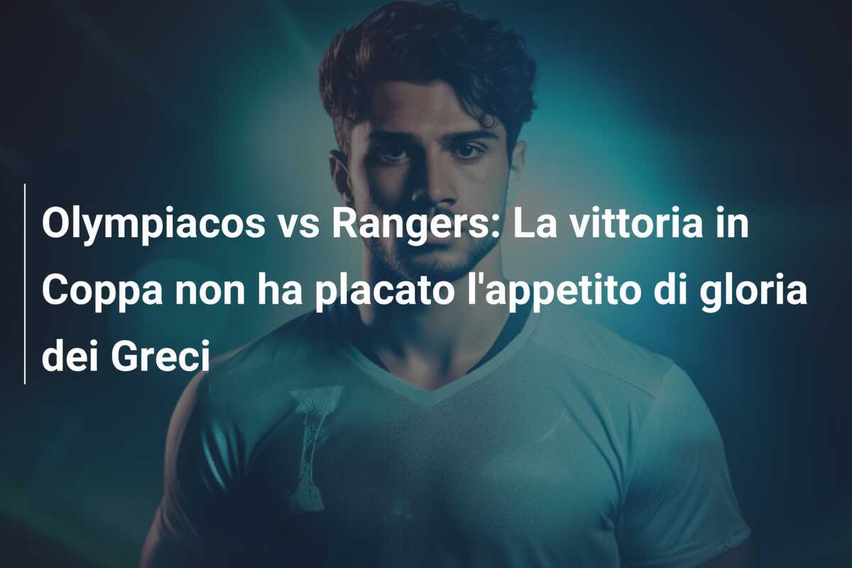 Olympiacos vs Rangers: La vittoria in Coppa non ha placato l'appetito di gloria dei Greci