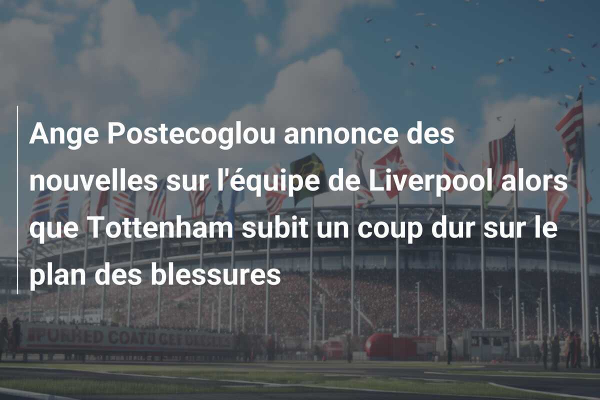Ange Postecoglou annonce des nouvelles sur l'équipe de Liverpool alors que Tottenham subit un coup dur sur le plan des blessures