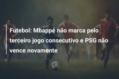 Futebol: Mbappé não marca pelo terceiro jogo consecutivo e PSG não vence novamente
