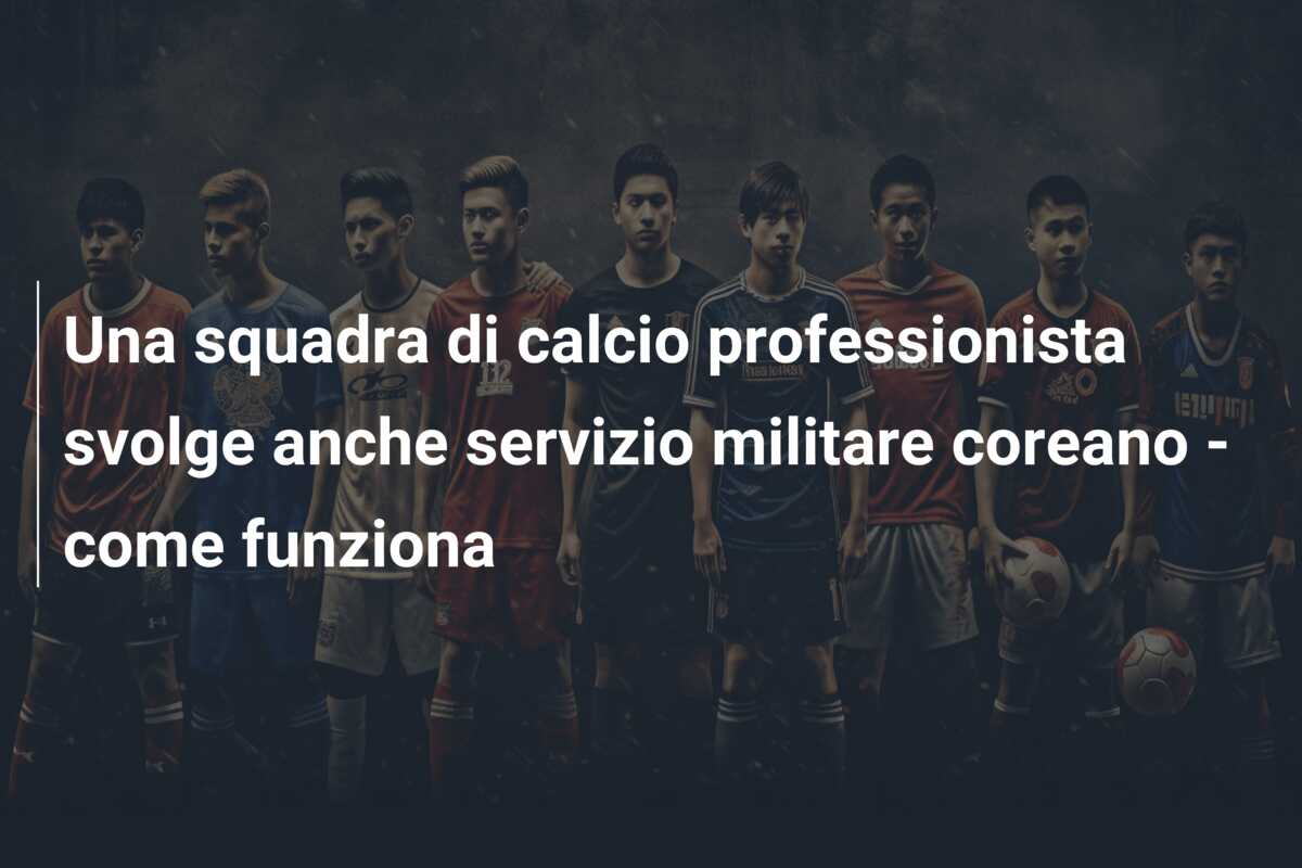 Una squadra di calcio professionista svolge anche servizio militare coreano – come funziona
