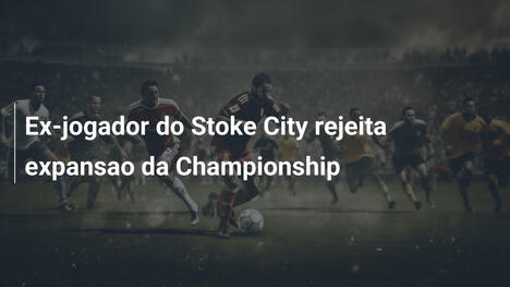 Ex-jogador do Stoke City rejeita expansao da Championship