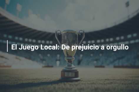 El Juego Local: De prejuicio a orgullo