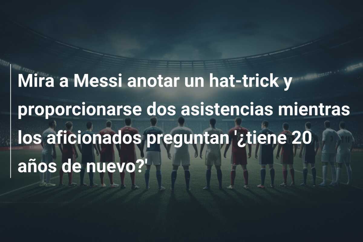 Mira a Messi anotar un hat-trick y proporcionarse dos asistencias mientras los aficionados preguntan '¿tiene 20 años de nuevo?'