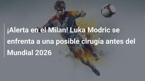 ¡Alerta en el Milan! Luka Modric se enfrenta a una posible cirugía antes del Mundial 2026