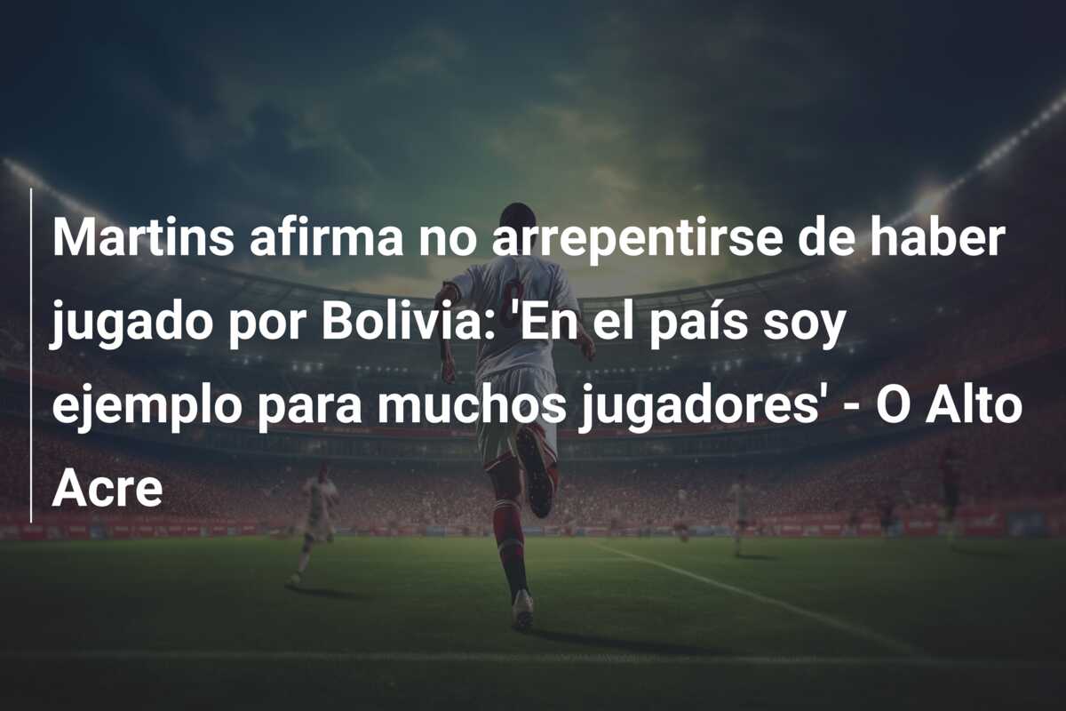 Martins afirma no arrepentirse de haber jugado por Bolivia: ‘En el país soy ejemplo para muchos jugadores’ – O Alto Acre