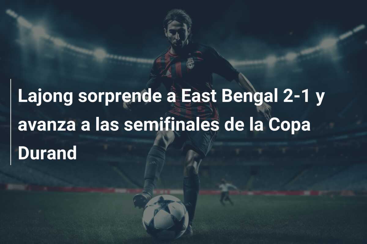 Lajong sorprende a East Bengal 2-1 y avanza a las semifinales de la Copa Durand
