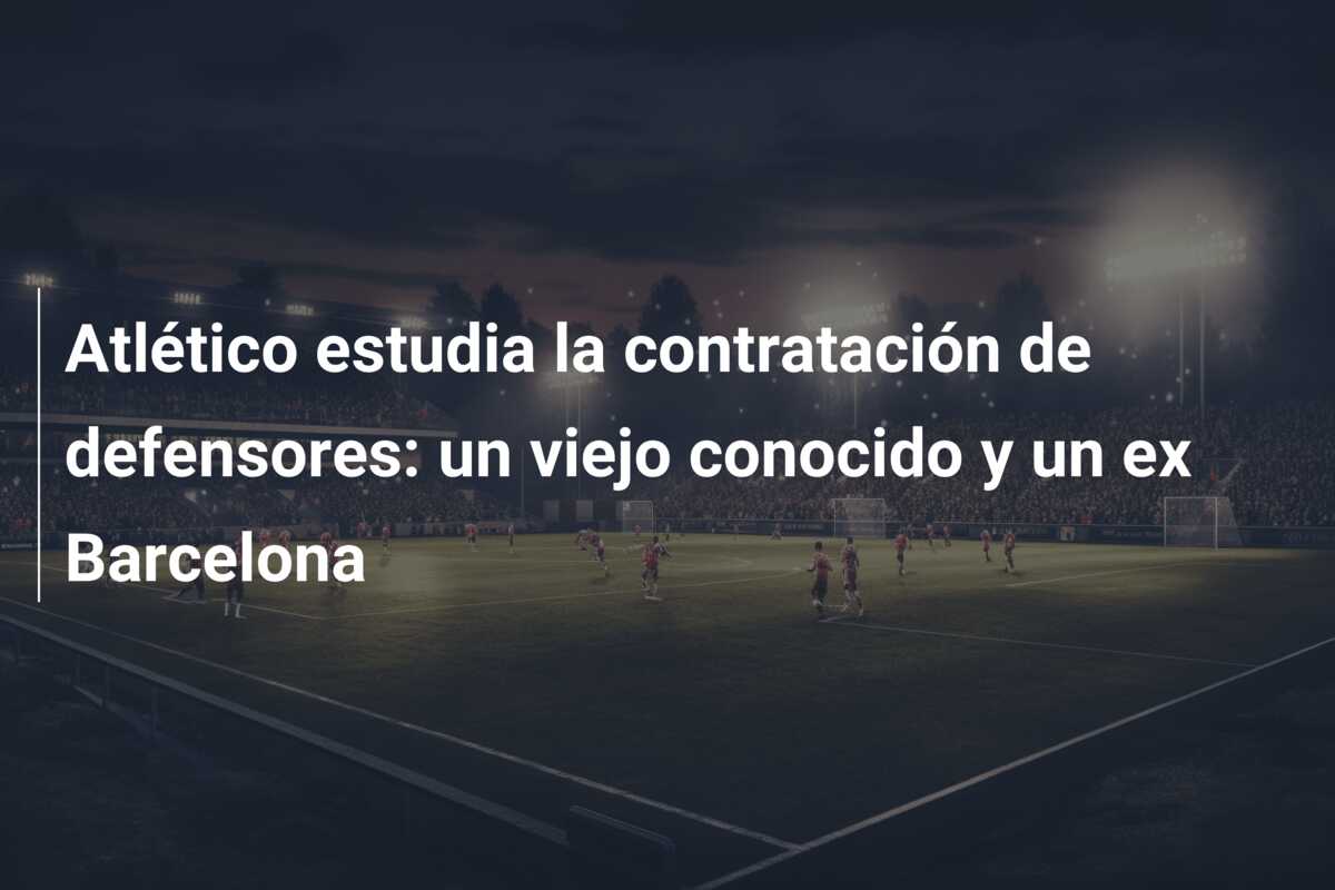 Atlético estudia la contratación de defensores: un viejo conocido y un ex Barcelona