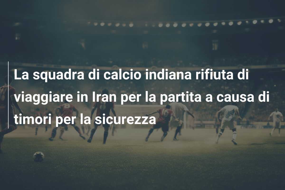 La squadra di calcio indiana rifiuta di viaggiare in Iran per la partita a causa di timori per la sicurezza