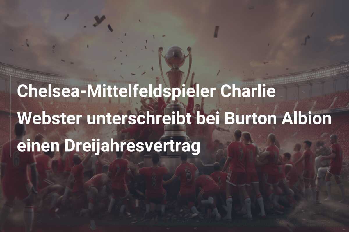 Chelsea-Mittelfeldspieler Charlie Webster unterschreibt bei Burton Albion einen Dreijahresvertrag