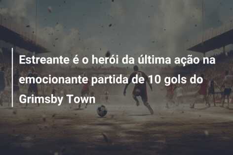 Estreante é o herói da última ação na emocionante partida de 10 gols do Grimsby Town