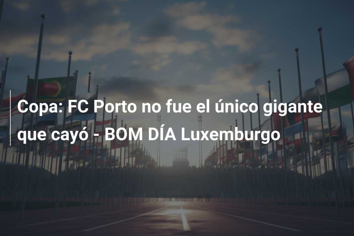 Copa: FC Porto no fue el único gigante que cayó - BOM DÍA Luxemburgo