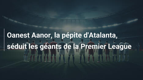 Oanest Aanor, la pépite d'Atalanta, séduit les géants de la Premier League
