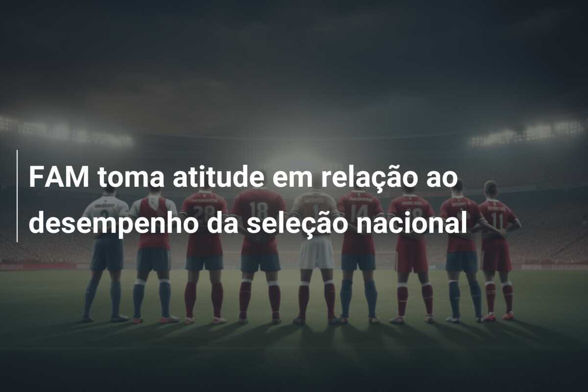 FAM toma atitude em relação ao desempenho da seleção nacional
