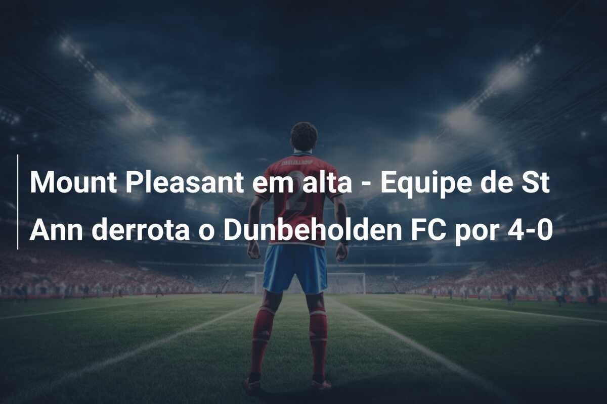 Mount Pleasant em alta - Equipe de St Ann derrota o Dunbeholden FC por 4-0