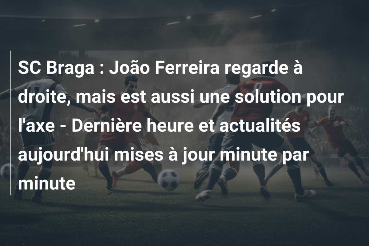 SC Braga : João Ferreira regarde à droite, mais est aussi une solution pour l'axe - Dernière heure et actualités aujourd'hui mises à jour minute par minute