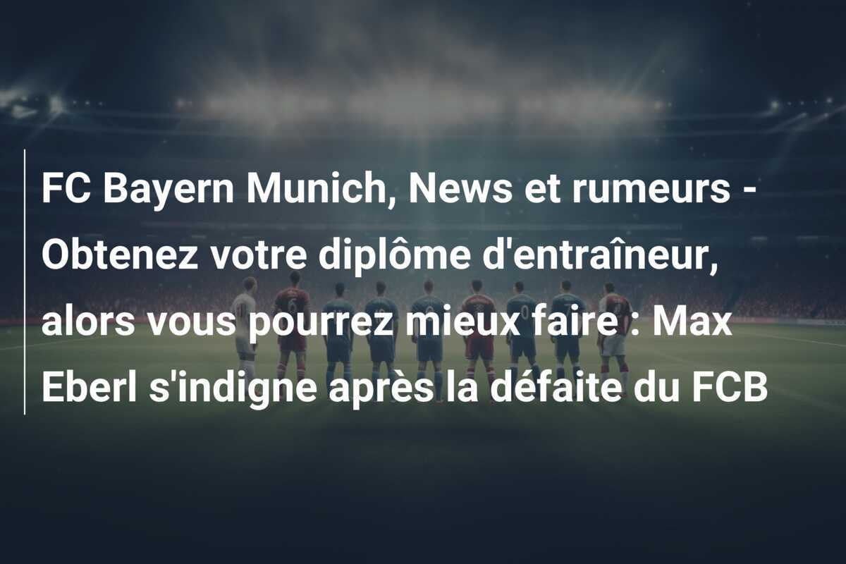FC Bayern Munich, News et rumeurs - Obtenez votre diplôme d'entraîneur, alors vous pourrez mieux faire : Max Eberl s'indigne après la défaite du FCB