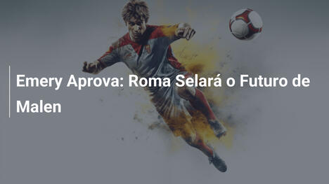Emery Aprova: Roma Selará o Futuro de Malen