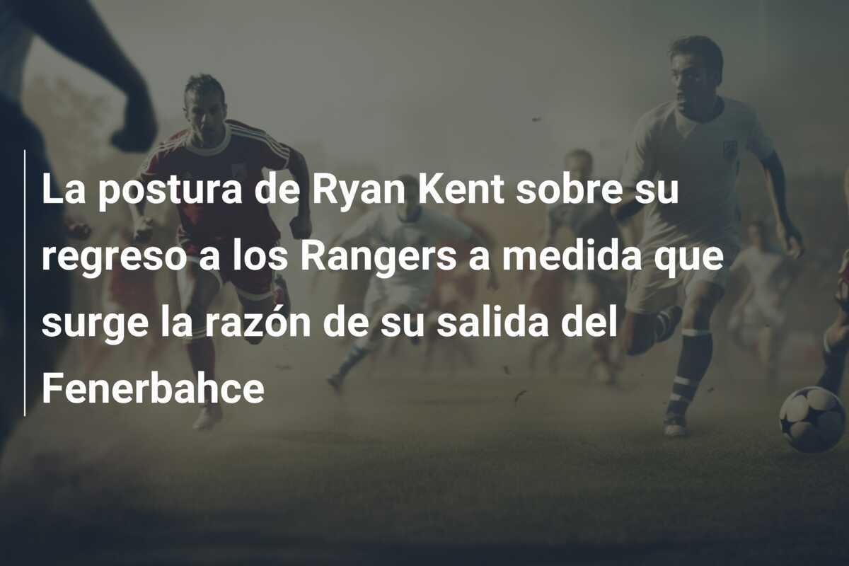 La postura de Ryan Kent sobre su regreso a los Rangers a medida que surge la razón de su salida del Fenerbahce