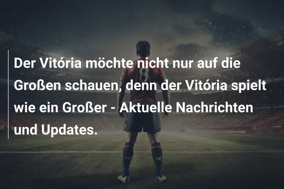 Der Vitória möchte nicht nur auf die Großen schauen, denn der Vitória spielt wie ein Großer - Aktuelle Nachrichten und Updates.
