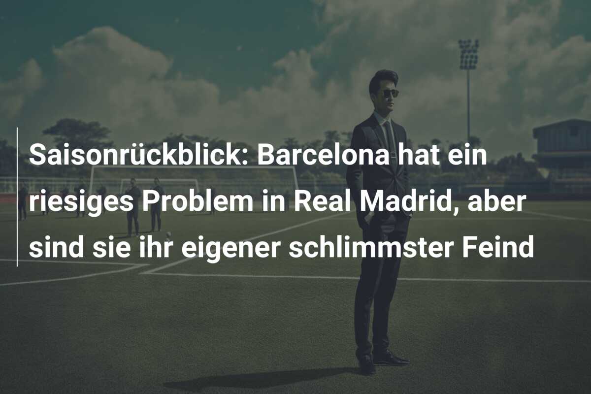 Saisonrückblick: Barcelona hat ein riesiges Problem in Real Madrid, aber sind sie ihr eigener schlimmster Feind