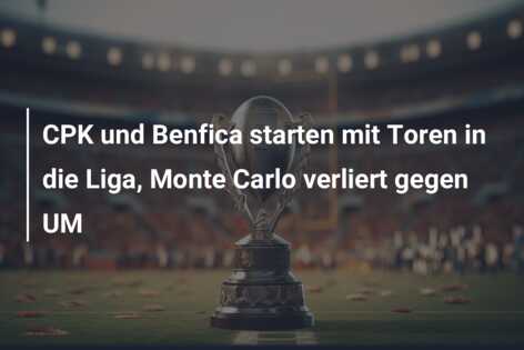 CPK und Benfica starten mit Toren in die Liga, Monte Carlo verliert gegen UM