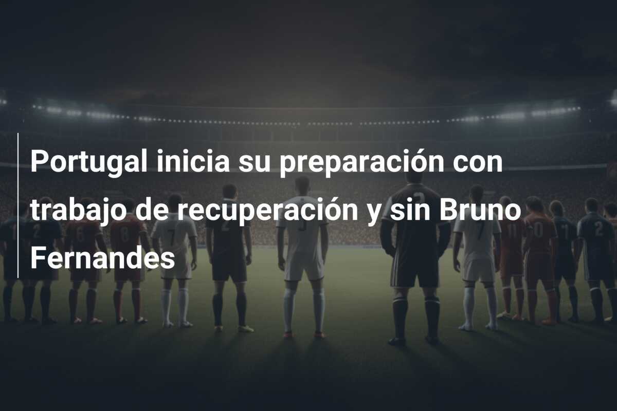 Portugal inicia su preparación con trabajo de recuperación y sin Bruno Fernandes