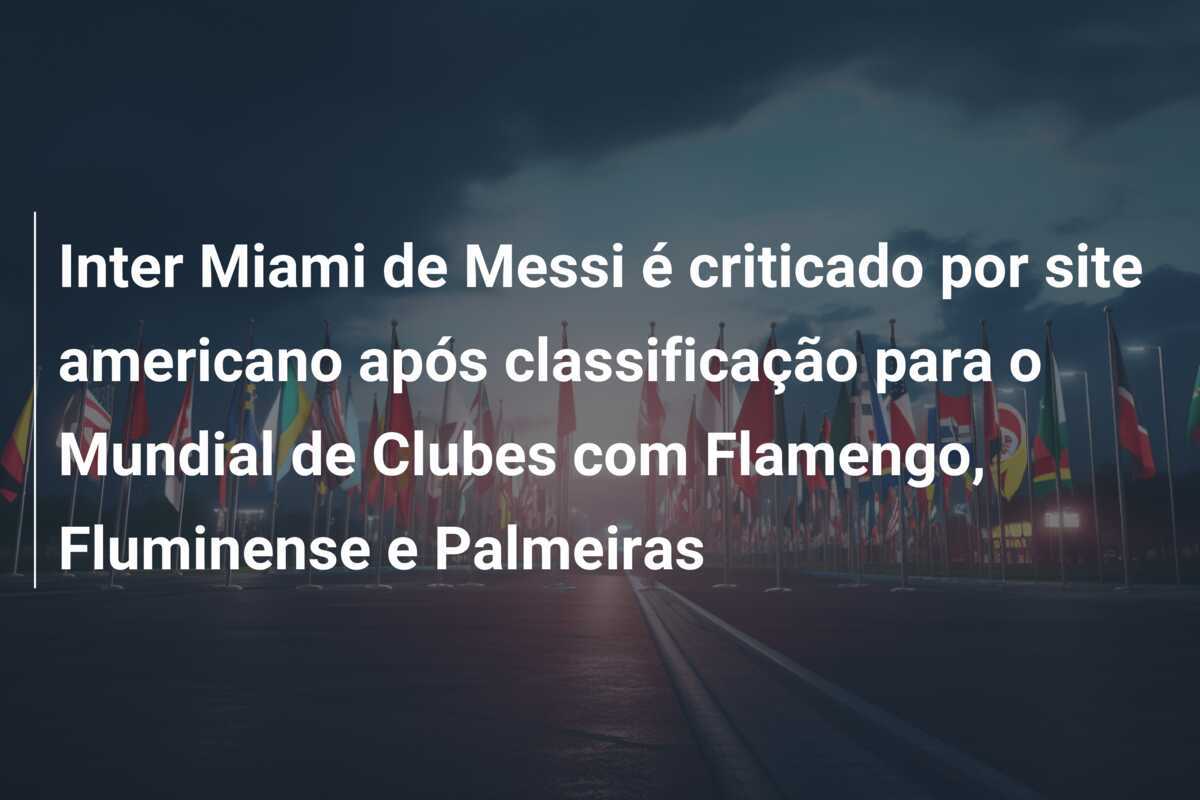 Inter Miami de Messi é criticado por site americano após classificação para o Mundial de Clubes com Flamengo, Fluminense e Palmeiras