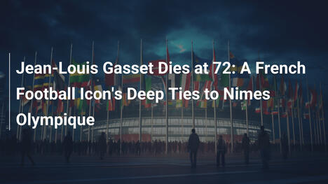 Jean-Louis Gasset stirbt mit 72: Seine Bindung an Nîmes Olympique