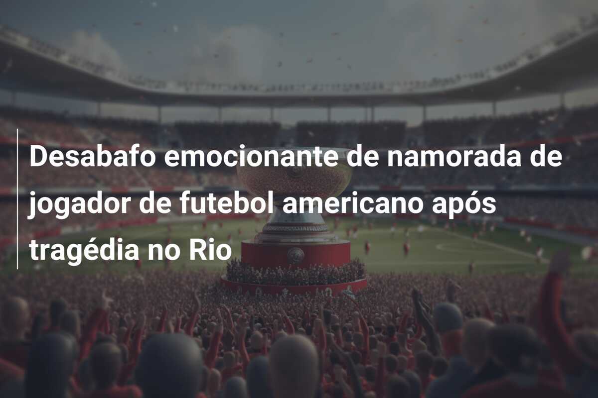 Desabafo emocionante de namorada de jogador de futebol americano após tragédia no Rio