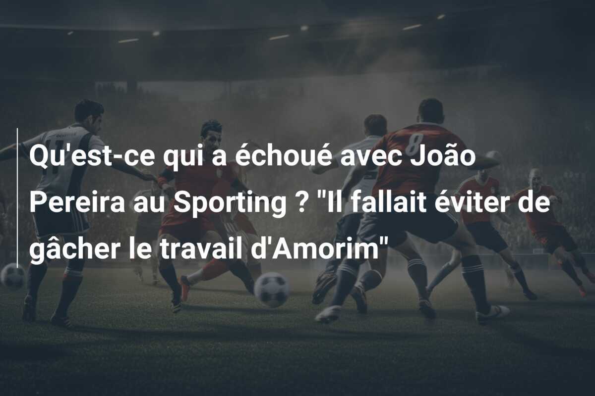 Qu'est-ce qui a échoué avec João Pereira au Sporting ? "Il fallait éviter de gâcher le travail d'Amorim"