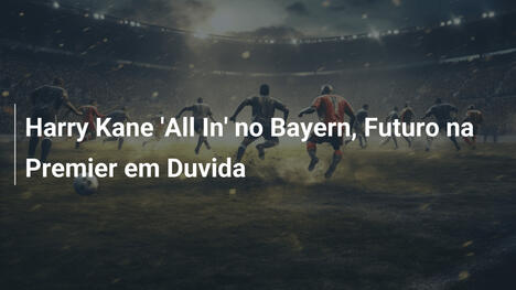 Harry Kane 'All In' no Bayern, Futuro na Premier em Duvida