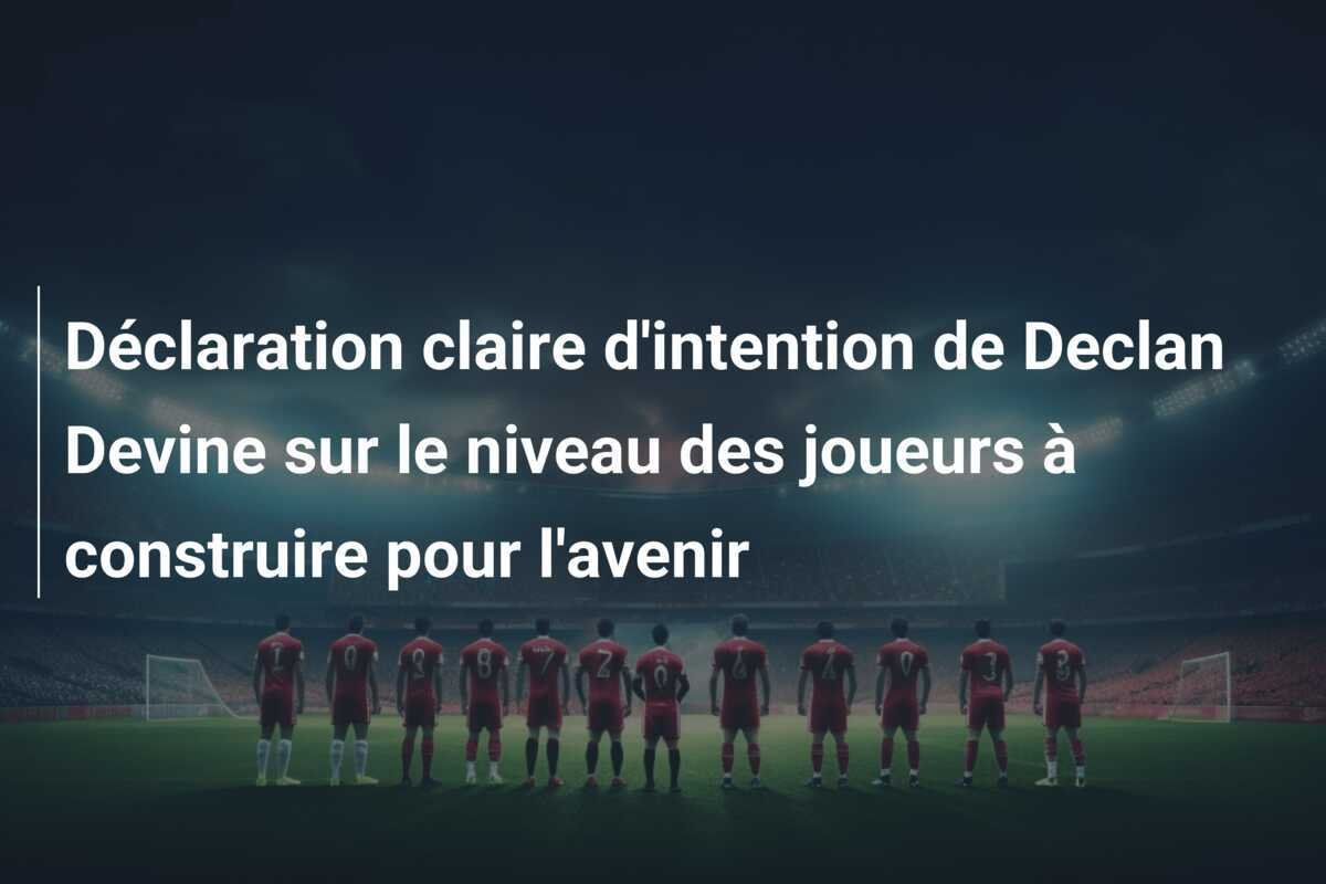Déclaration claire d'intention de Declan Devine sur le niveau des joueurs à construire pour l'avenir