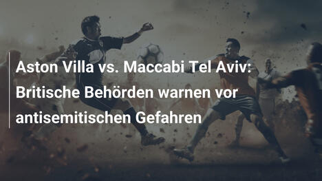 Aston Villa vs. Maccabi Tel Aviv: Britische Behörden warnen vor antisemitischen Gefahren
