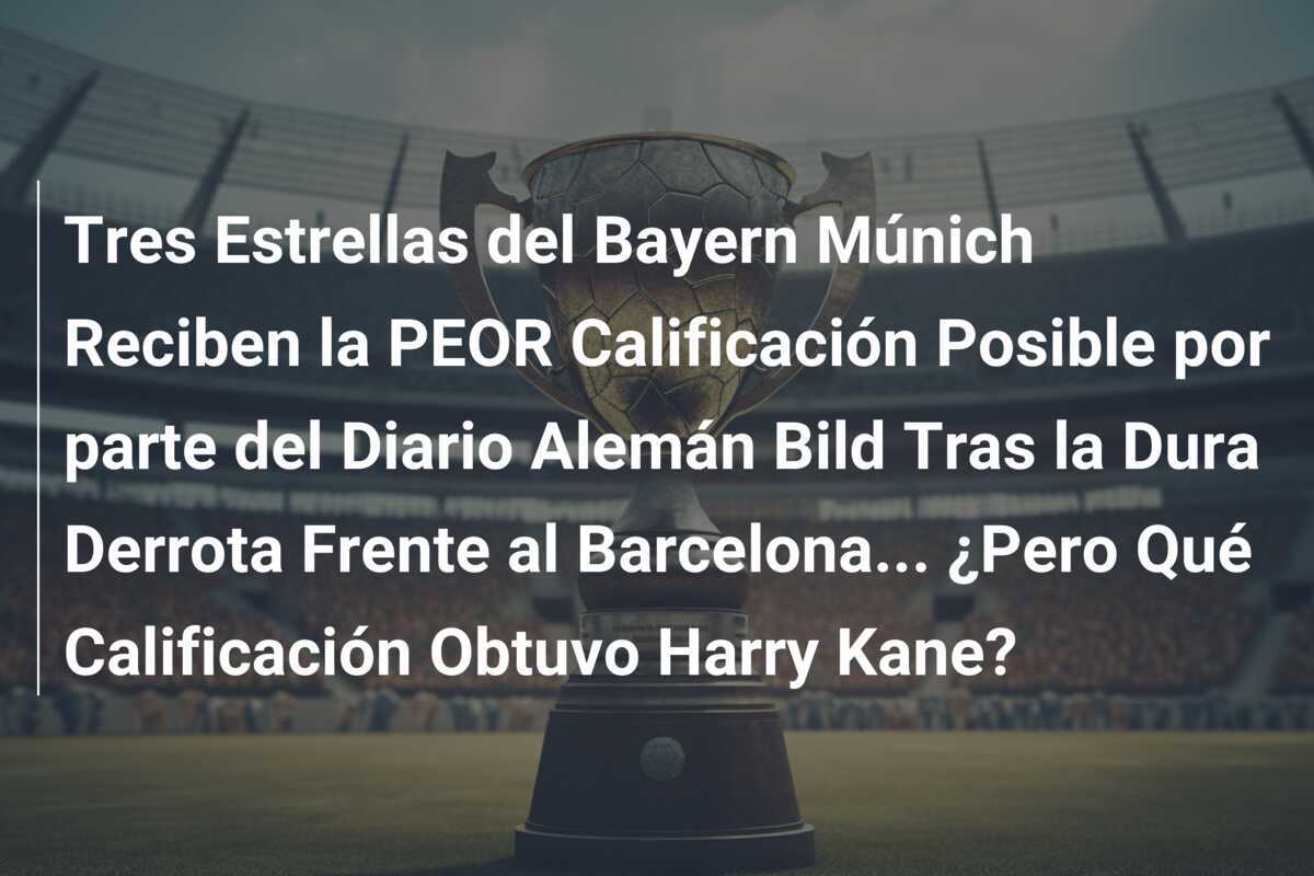 Tres Estrellas del Bayern Múnich Reciben la PEOR Calificación Posible por parte del Diario Alemán Bild Tras la Dura Derrota Frente al Barcelona... ¿Pero Qué Calificación Obtuvo Harry Kane?