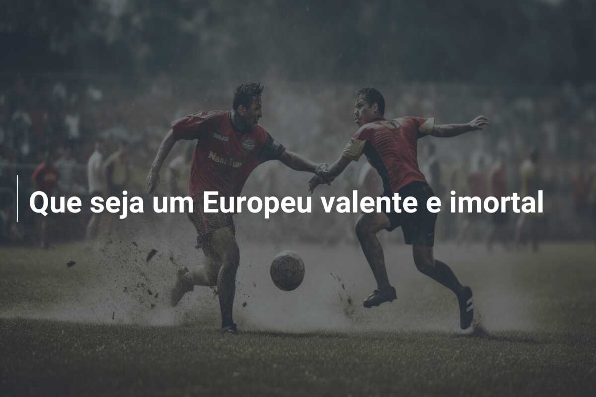 Que seja um Europeu valente e imortal