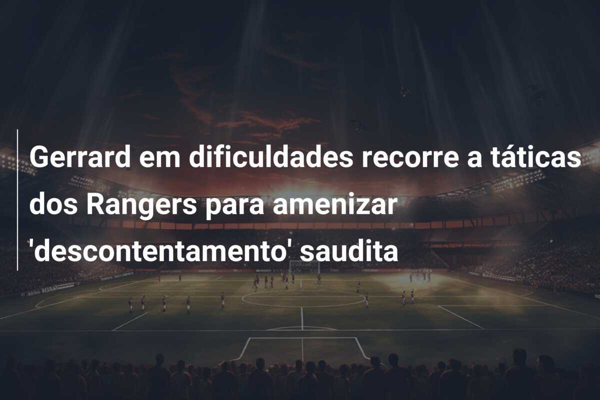 Gerrard em dificuldades recorre a táticas dos Rangers para amenizar 'descontentamento' saudita